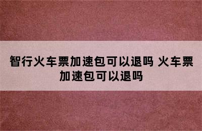 智行火车票加速包可以退吗 火车票加速包可以退吗